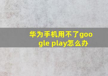 华为手机用不了google play怎么办